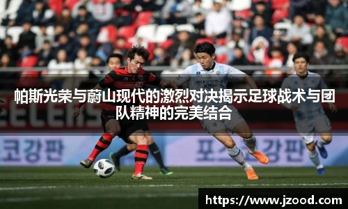 帕斯光荣与蔚山现代的激烈对决揭示足球战术与团队精神的完美结合