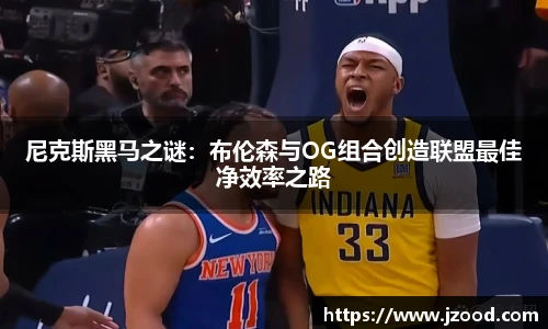 尼克斯黑马之谜：布伦森与OG组合创造联盟最佳净效率之路