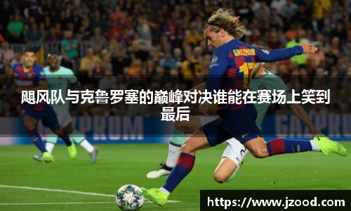 飓风队与克鲁罗塞的巅峰对决谁能在赛场上笑到最后