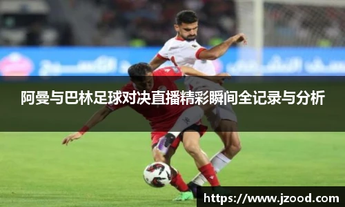 阿曼与巴林足球对决直播精彩瞬间全记录与分析