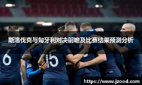 斯洛伐克与匈牙利对决前瞻及比赛结果预测分析